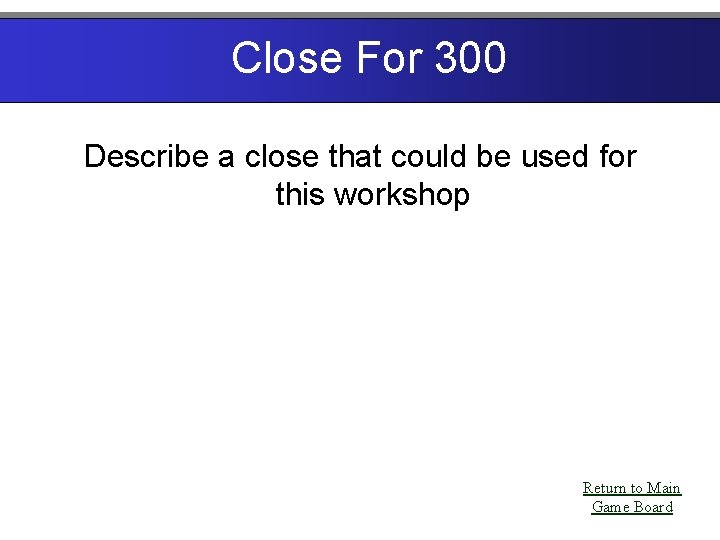 Close For 300 Describe a close that could be used for this workshop Return