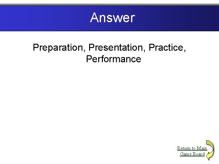 Answer Preparation, Presentation, Practice, Performance Return to Main Game Board 