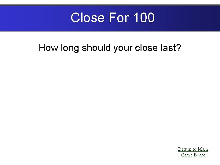 Close For 100 How long should your close last? Return to Main Game Board