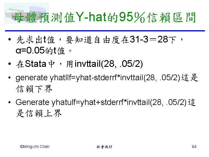 母體預測值Y-hat的95％信賴區間 • 先求出t值，要知道自由度在 31 -3＝ 28下， α=0. 05的t值。 • 在Stata中，用invttail(28, . 05/2) • generate