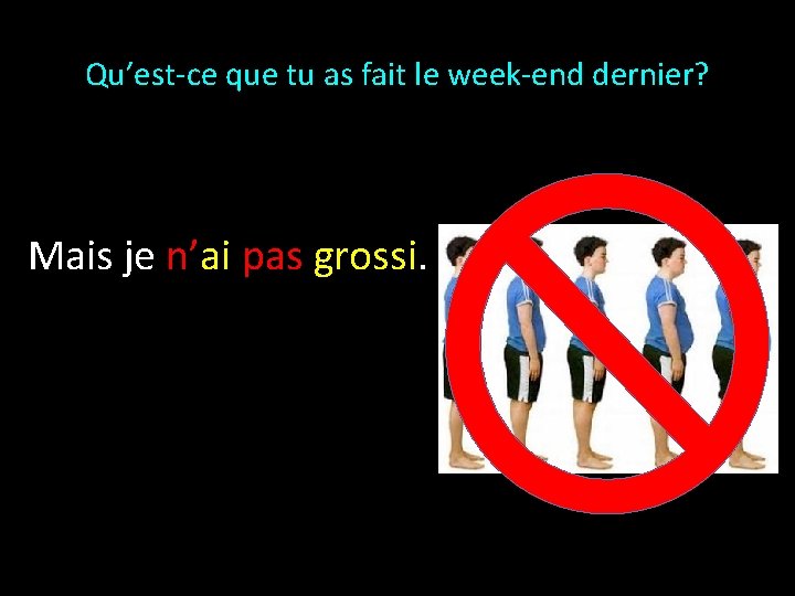 Qu’est-ce que tu as fait le week-end dernier? Mais je n’ai pas grossi. 