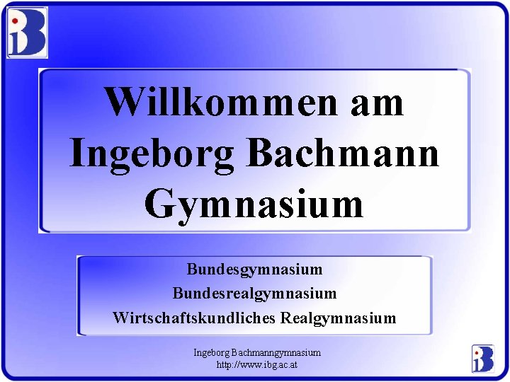 Willkommen am Ingeborg Bachmann Gymnasium Bundesgymnasium Bundesrealgymnasium Wirtschaftskundliches Realgymnasium Ingeborg Bachmanngymnasium http: //www. ibg.