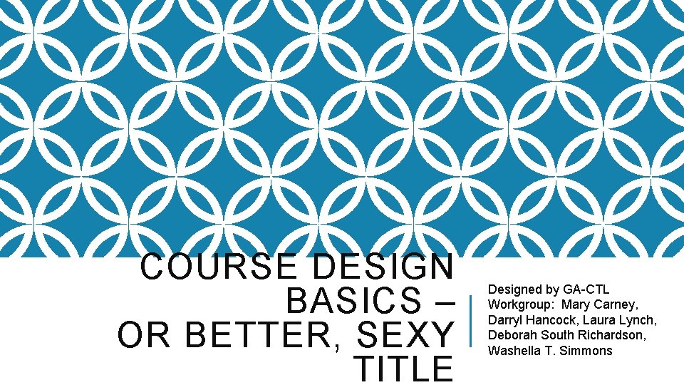 COURSE DESIGN BASICS – OR BETTER, SEXY TITLE Designed by GA-CTL Workgroup: Mary Carney,