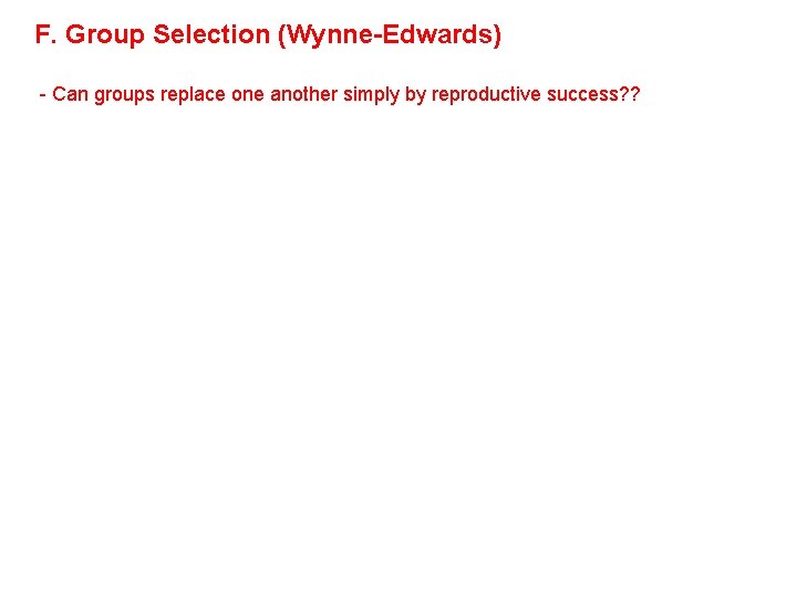 F. Group Selection (Wynne-Edwards) - Can groups replace one another simply by reproductive success? F. Group Selection (Wynne-Edwards) - Can groups replace one another simply by reproductive success?