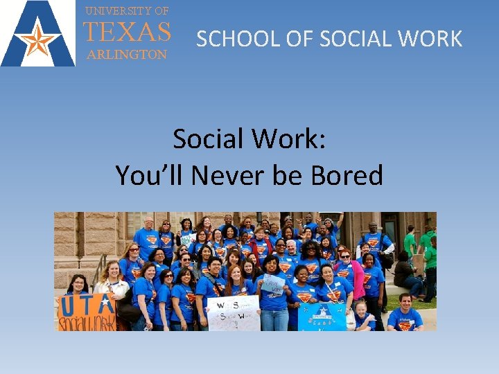 UNIVERSITY OF TEXAS SCHOOL OF SOCIAL WORK ARLINGTON Social Work: You’ll Never be Bored