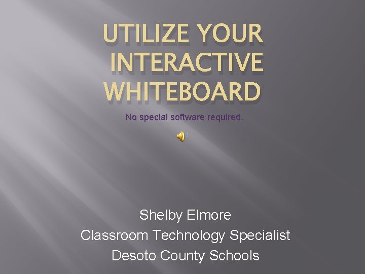 UTILIZE YOUR INTERACTIVE WHITEBOARD No special software required. Shelby Elmore Classroom Technology Specialist Desoto