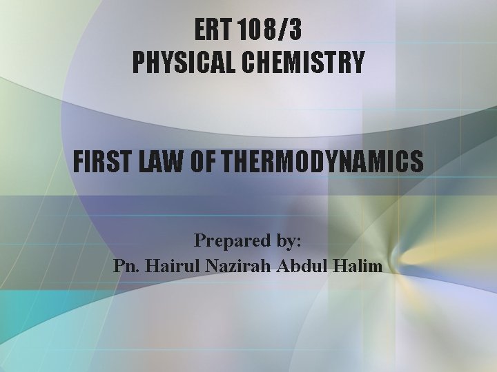 ERT 108/3 PHYSICAL CHEMISTRY FIRST LAW OF THERMODYNAMICS Prepared by: Pn. Hairul Nazirah Abdul