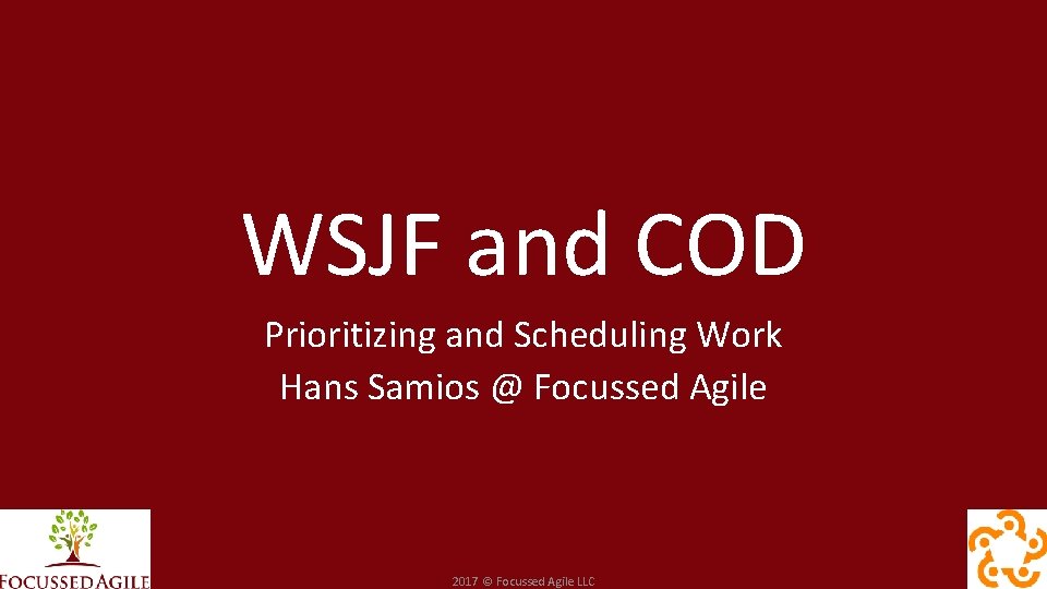 WSJF and COD Prioritizing and Scheduling Work Hans Samios @ Focussed Agile 2017 ©