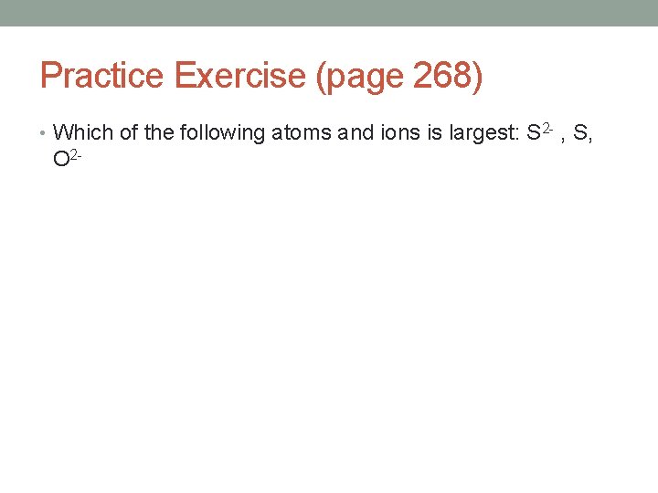 Practice Exercise (page 268) • Which of the following atoms and ions is largest: