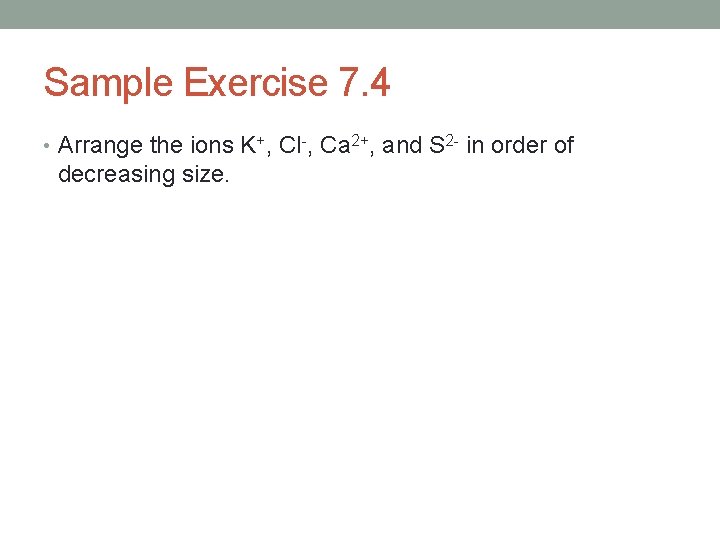 Sample Exercise 7. 4 • Arrange the ions K+, Cl-, Ca 2+, and S