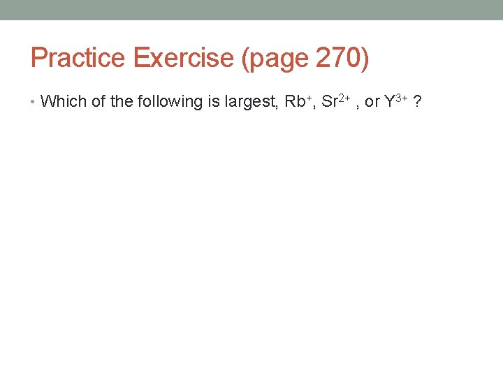 Practice Exercise (page 270) • Which of the following is largest, Rb+, Sr 2+