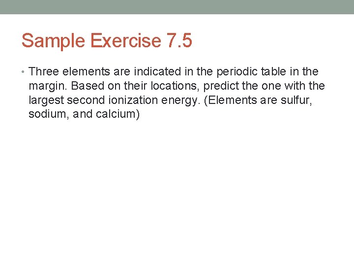 Sample Exercise 7. 5 • Three elements are indicated in the periodic table in