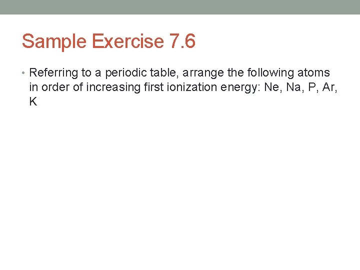 Sample Exercise 7. 6 • Referring to a periodic table, arrange the following atoms