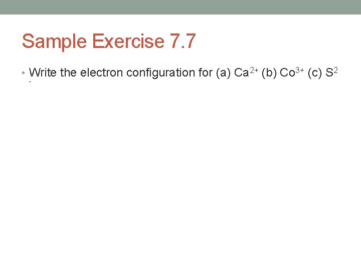 Sample Exercise 7. 7 • Write the electron configuration for (a) Ca 2+ (b)