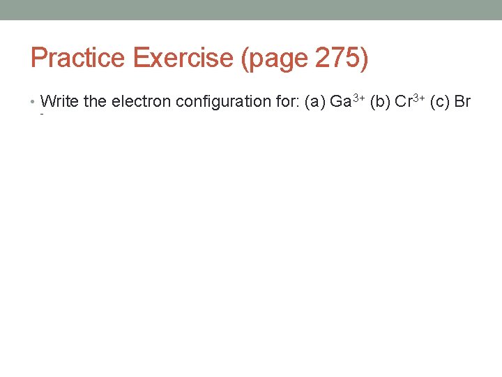 Practice Exercise (page 275) • Write the electron configuration for: (a) Ga 3+ (b)