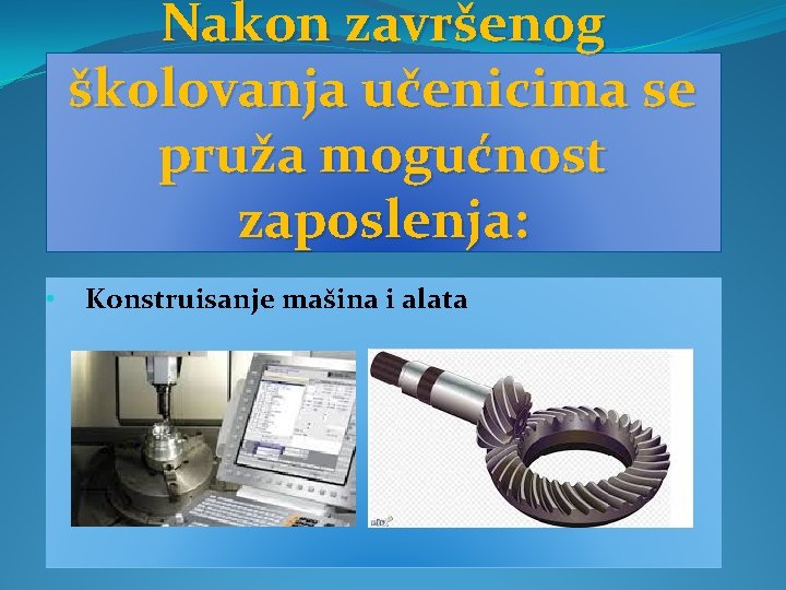 Nakon završenog školovanja učenicima se pruža mogućnost zaposlenja: • Konstruisanje mašina i alata 