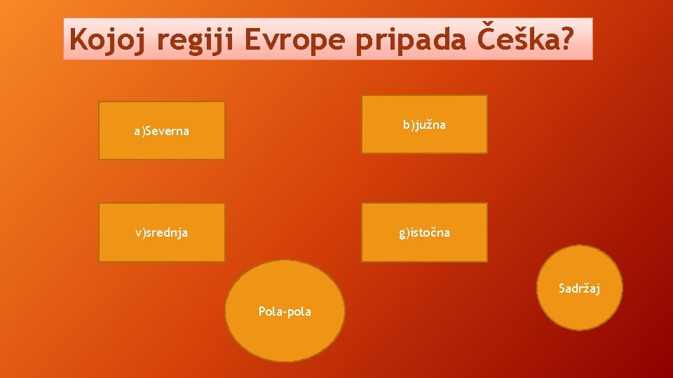 Kojoj regiji Evrope pripada Češka? b)južna a)Severna v)srednja g)istočna Sadržaj Pola-pola Kojoj regiji Evrope pripada Češka? b)južna a)Severna v)srednja g)istočna Sadržaj Pola-pola