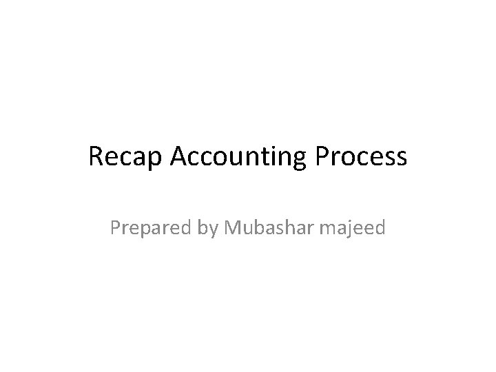 Recap Accounting Process Prepared by Mubashar majeed 