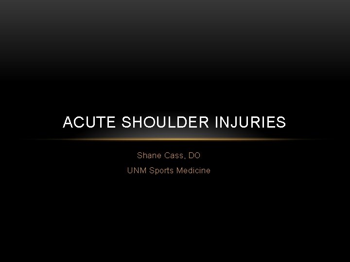 ACUTE SHOULDER INJURIES Shane Cass, DO UNM Sports Medicine 