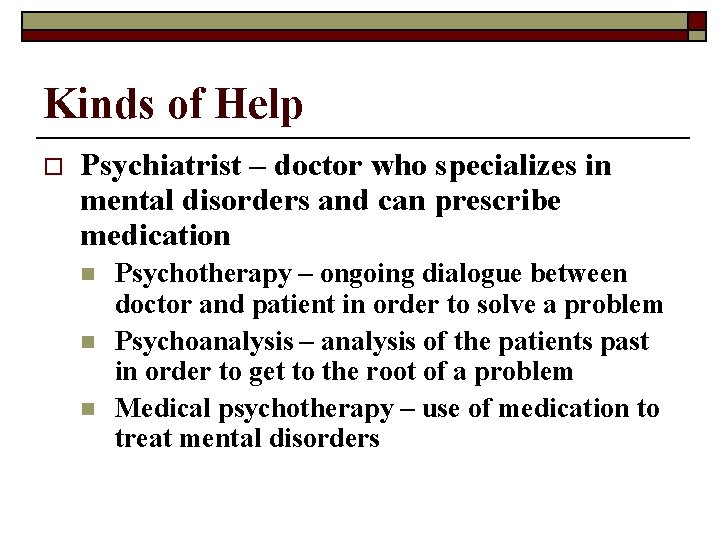 Kinds of Help o Psychiatrist – doctor who specializes in mental disorders and can