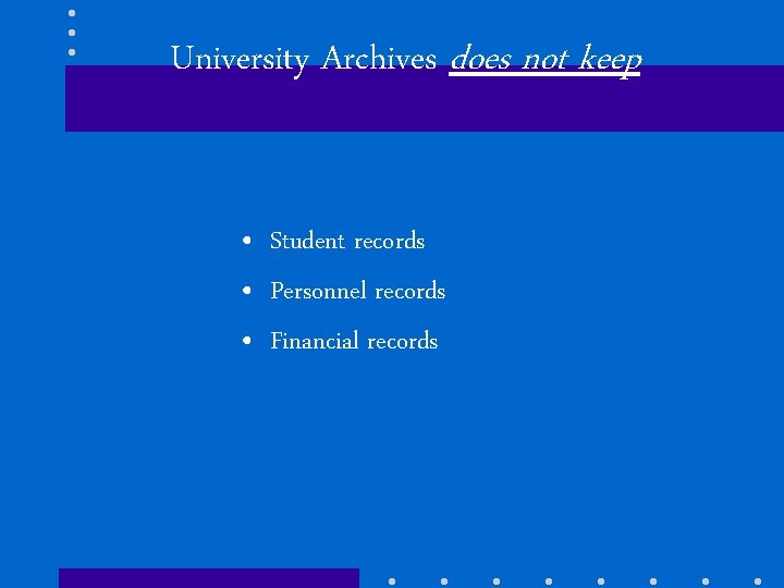 University Archives does not keep • Student records • Personnel records • Financial records