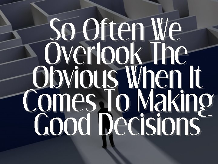 So Often We Overlook The Obvious When It Comes To Making Good Decisions 