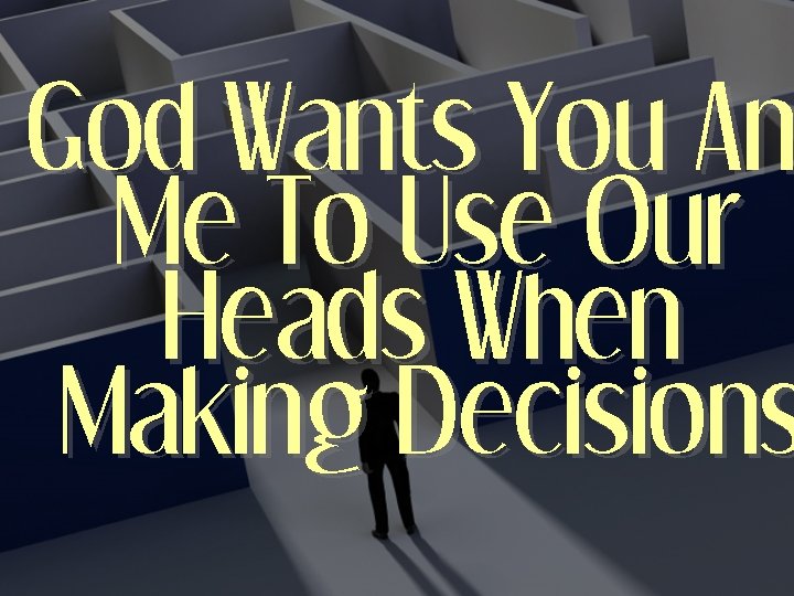 God Wants You An Me To Use Our Heads When Making Decisions 