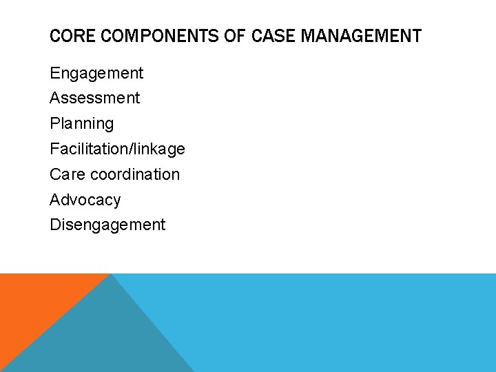 CORE COMPONENTS OF CASE MANAGEMENT Engagement Assessment Planning Facilitation/linkage Care coordination Advocacy Disengagement 
