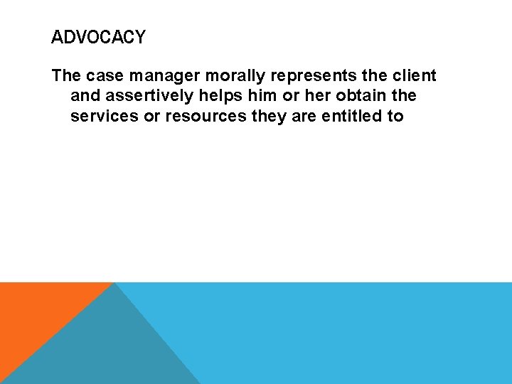 ADVOCACY The case manager morally represents the client and assertively helps him or her