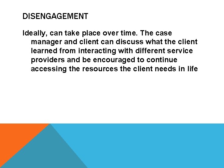 DISENGAGEMENT Ideally, can take place over time. The case manager and client can discuss