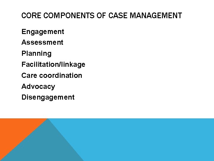 CORE COMPONENTS OF CASE MANAGEMENT Engagement Assessment Planning Facilitation/linkage Care coordination Advocacy Disengagement 