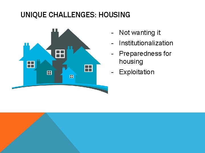 UNIQUE CHALLENGES: HOUSING - Not wanting it - Institutionalization - Preparedness for housing -