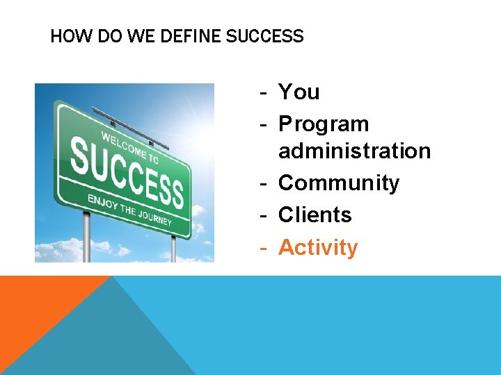 HOW DO WE DEFINE SUCCESS - You - Program administration - Community - Clients