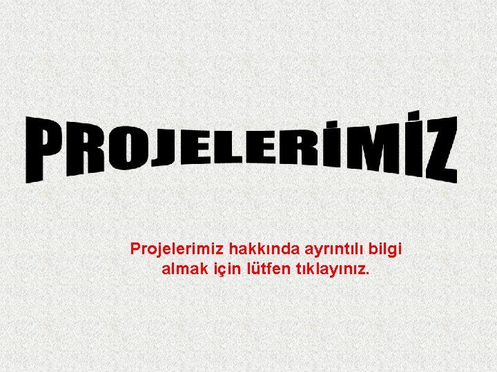 Projelerimiz hakkında ayrıntılı bilgi almak için lütfen tıklayınız. 