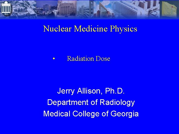 Nuclear Medicine Physics • Radiation Dose Jerry Allison, Ph. D. Department of Radiology Medical