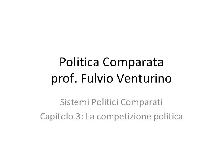 Politica Comparata prof. Fulvio Venturino Sistemi Politici Comparati Capitolo 3: La competizione politica 