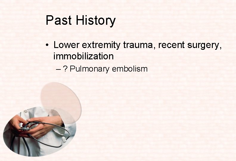 Past History • Lower extremity trauma, recent surgery, immobilization – ? Pulmonary embolism 