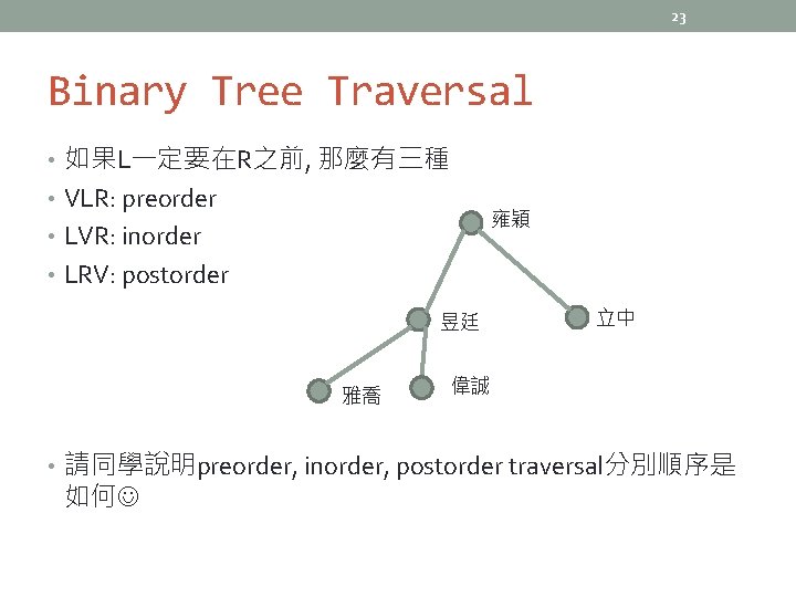 23 Binary Tree Traversal • 如果L一定要在R之前, 那麼有三種 • VLR: preorder 雍穎 • LVR: inorder