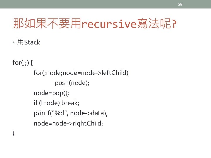 26 那如果不要用recursive寫法呢? • 用Stack for(; ; ) { for(; node=node->left. Child) push(node); node=pop(); if