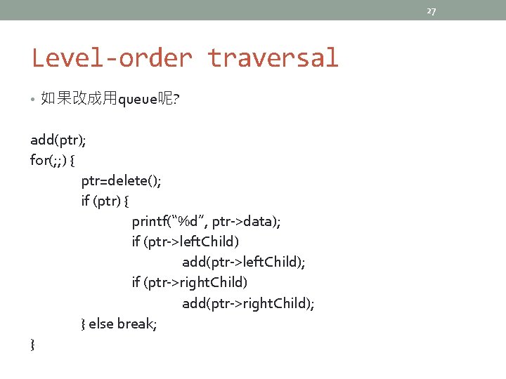 27 Level-order traversal • 如果改成用queue呢? add(ptr); for(; ; ) { ptr=delete(); if (ptr) {