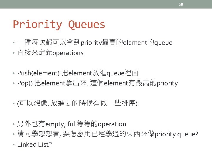 28 Priority Queues • 一種每次都可以拿到priority最高的element的queue • 直接來定義operations • Push(element) 把element放進queue裡面 • Pop() 把element拿出來. 這個element有最高的priority