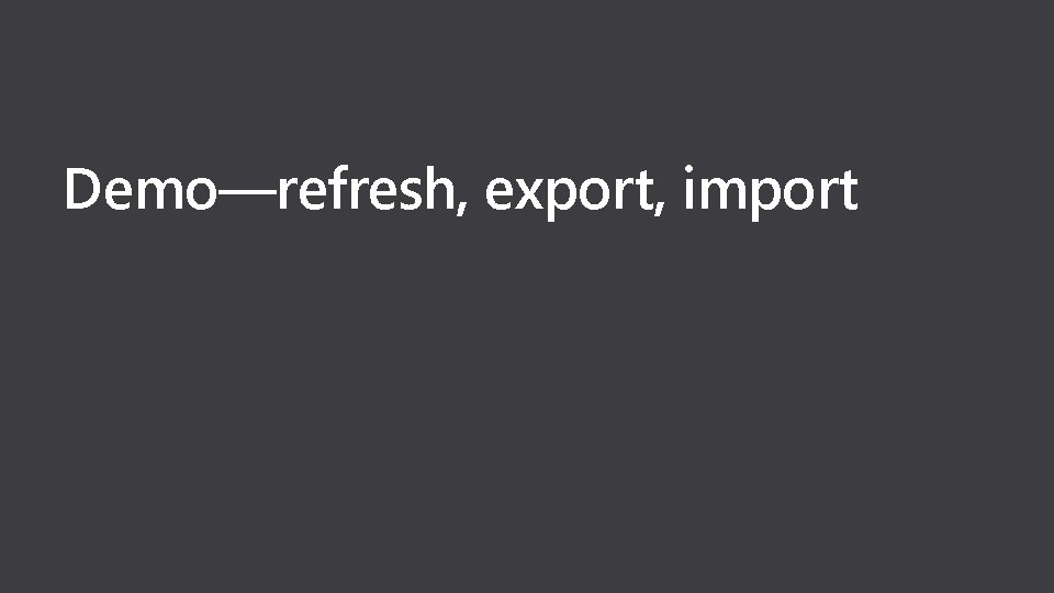 Demo—refresh, export, import 