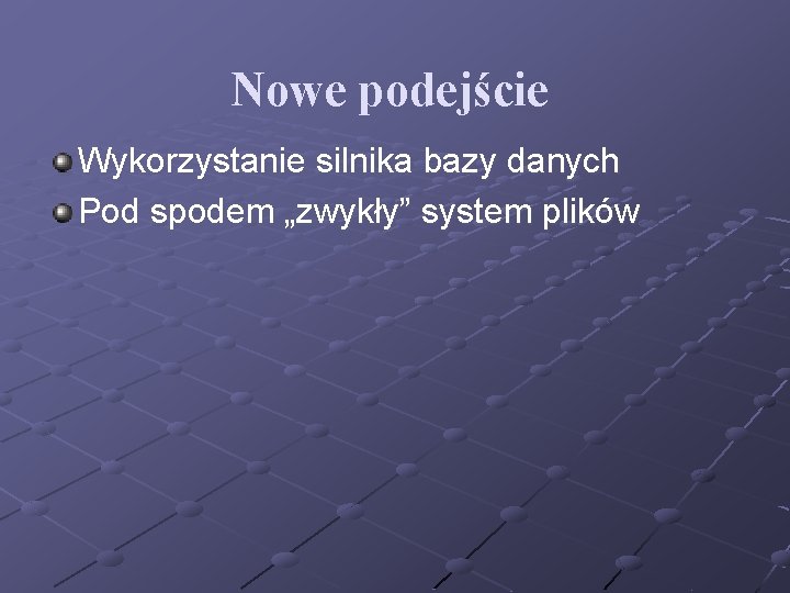 Nowe podejście Wykorzystanie silnika bazy danych Pod spodem „zwykły” system plików 