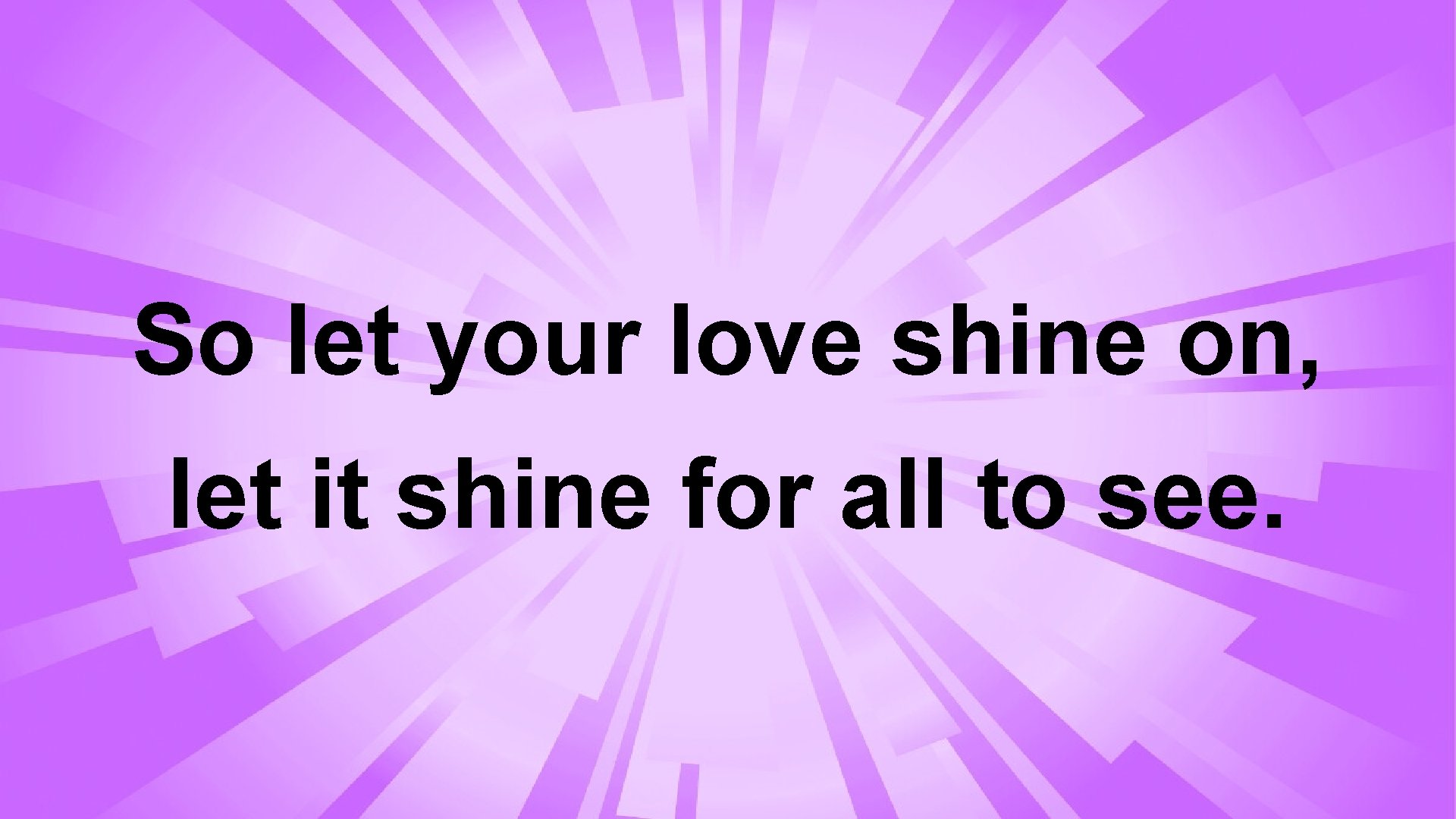 So let your love shine on, let it shine for all to see. 