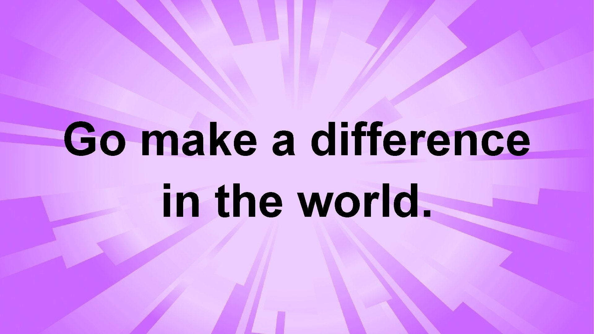 Go make a difference in the world. 