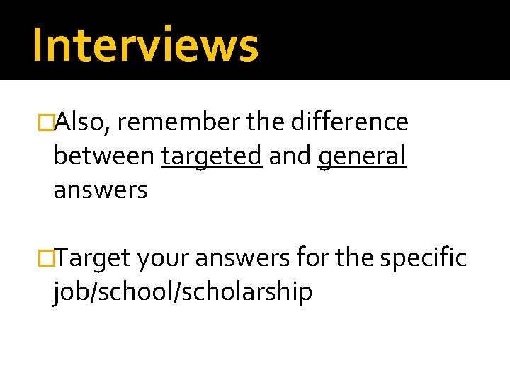 Interviews �Also, remember the difference between targeted and general answers �Target your answers for