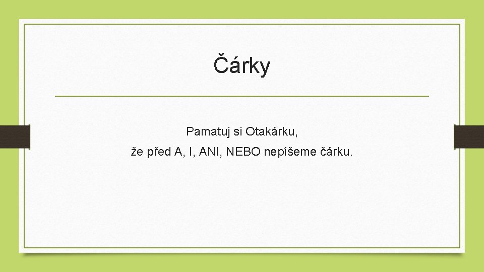 Čárky Pamatuj si Otakárku, že před A, I, ANI, NEBO nepíšeme čárku. 