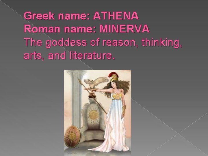 Greek name: ATHENA Roman name: MINERVA The goddess of reason, thinking, arts, and literature. Greek name: ATHENA Roman name: MINERVA The goddess of reason, thinking, arts, and literature.