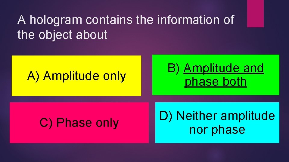 A hologram contains the information of the object about A) Amplitude only B) Amplitude