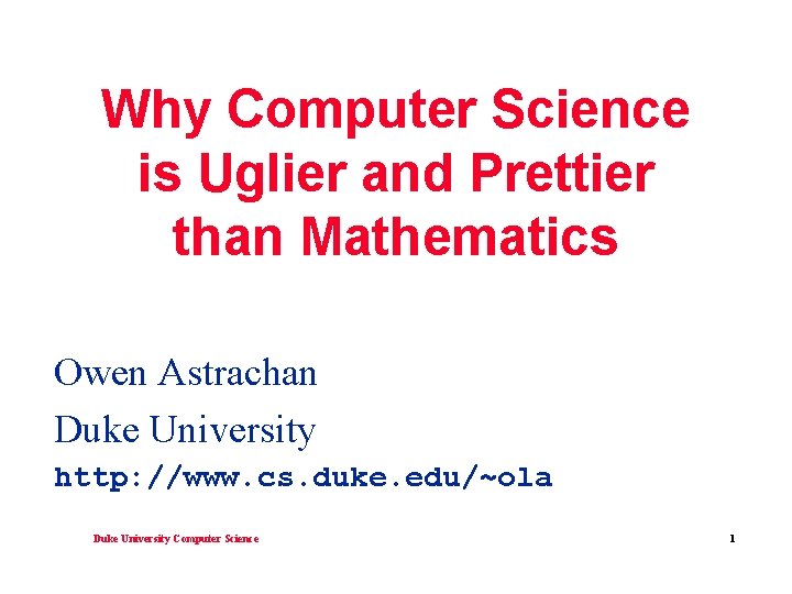 Why Computer Science is Uglier and Prettier than Mathematics Owen Astrachan Duke University http: